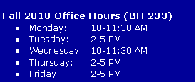 Text Box: Fall 2010 Office Hours (BH 233)Monday:	10-11:30 AM Tuesday:	2-5 PMWednesday:	10-11:30 AMThursday:	2-5 PMFriday:	2-5 PM